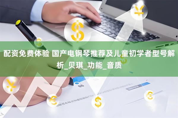 配资免费体验 国产电钢琴推荐及儿童初学者型号解析_贝琪_功能_音质