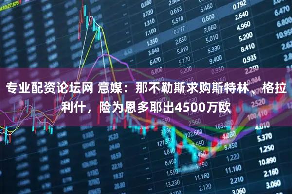 专业配资论坛网 意媒：那不勒斯求购斯特林、格拉利什，险为恩多耶出4500万欧
