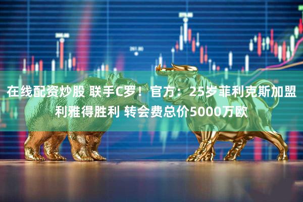 在线配资炒股 联手C罗！官方：25岁菲利克斯加盟利雅得胜利 转会费总价5000万欧