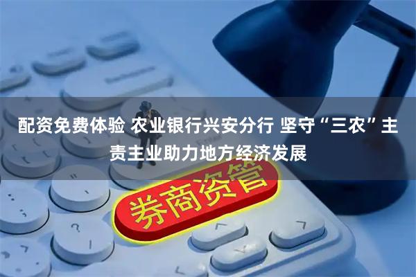配资免费体验 农业银行兴安分行 坚守“三农”主责主业助力地方经济发展