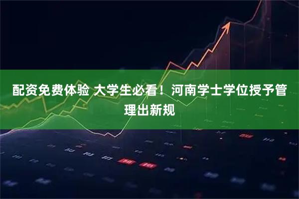 配资免费体验 大学生必看！河南学士学位授予管理出新规
