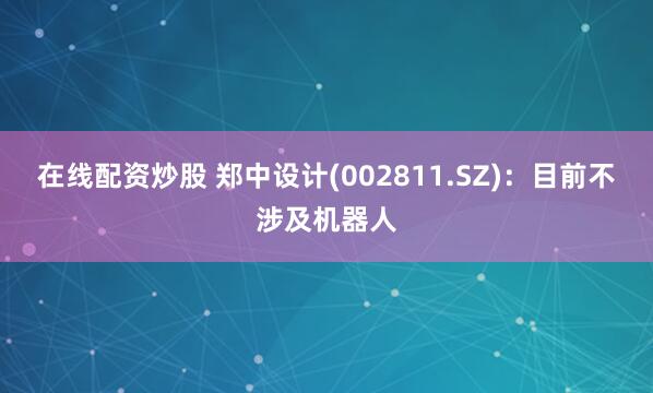 在线配资炒股 郑中设计(002811.SZ)：目前不涉及机器人
