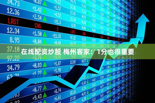 在线配资炒股 梅州客家：1分也很重要