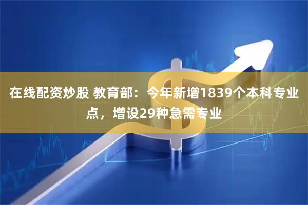 在线配资炒股 教育部：今年新增1839个本科专业点，增设29种急需专业