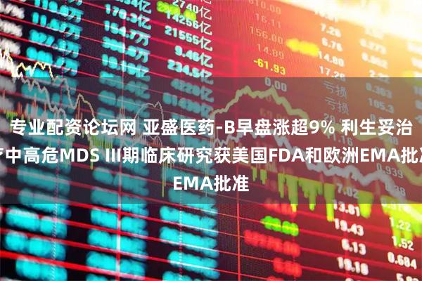 专业配资论坛网 亚盛医药-B早盘涨超9% 利生妥治疗中高危MDS III期临床研究获美国FDA和欧洲EMA批准