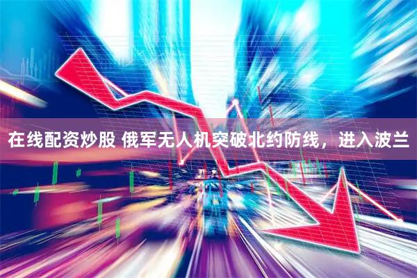 在线配资炒股 俄军无人机突破北约防线,进入波兰