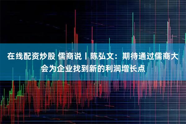 在线配资炒股 儒商说丨陈弘文：期待通过儒商大会为企业找到新的利润增长点
