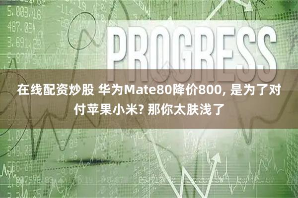 在线配资炒股 华为Mate80降价800, 是为了对付苹果小米? 那你太肤浅了