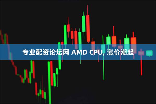 专业配资论坛网 AMD CPU, 涨价潮起
