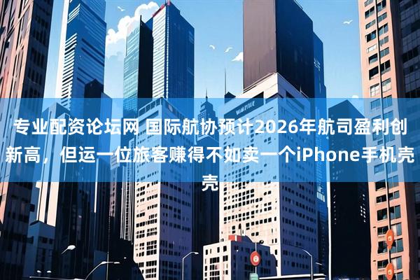 专业配资论坛网 国际航协预计2026年航司盈利创新高，但运一位旅客赚得不如卖一个iPhone手机壳