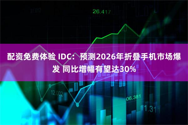 配资免费体验 IDC：预测2026年折叠手机市场爆发 同比增幅有望达30%