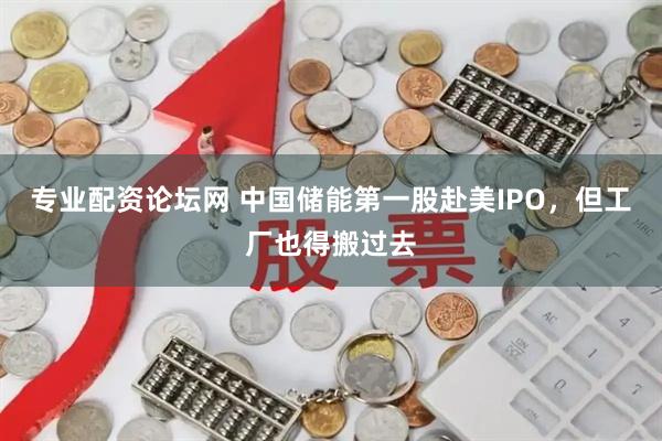 专业配资论坛网 中国储能第一股赴美IPO，但工厂也得搬过去
