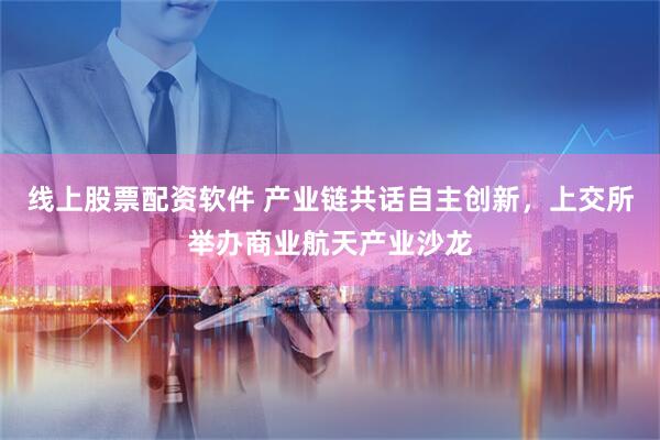 线上股票配资软件 产业链共话自主创新，上交所举办商业航天产业沙龙