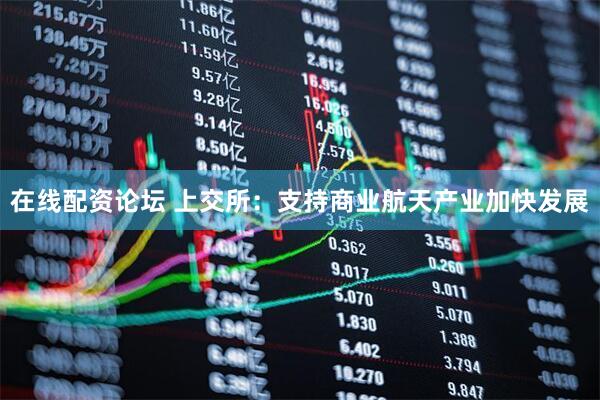 在线配资论坛 上交所：支持商业航天产业加快发展
