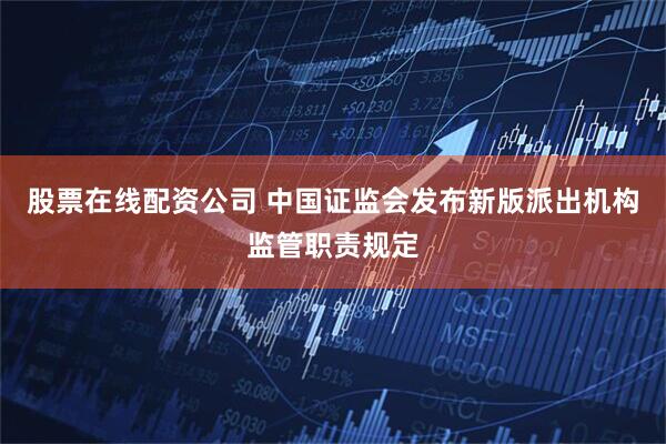 股票在线配资公司 中国证监会发布新版派出机构监管职责规定