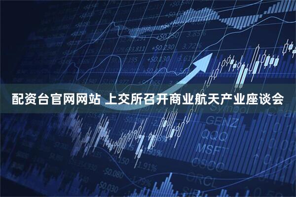 配资台官网网站 上交所召开商业航天产业座谈会