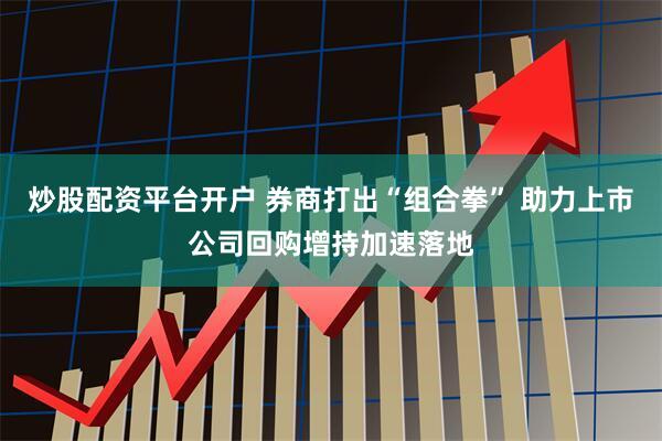 炒股配资平台开户 券商打出“组合拳” 助力上市公司回购增持加速落地