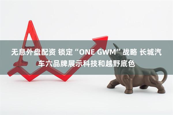 无息外盘配资 锁定“ONE GWM”战略 长城汽车六品牌展示科技和越野底色