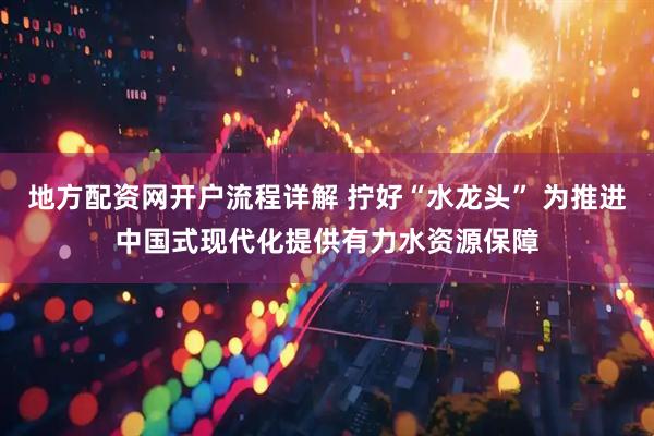 地方配资网开户流程详解 拧好“水龙头” 为推进中国式现代化提供有力水资源保障