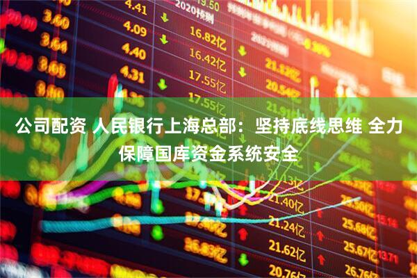 公司配资 人民银行上海总部：坚持底线思维 全力保障国库资金系统安全