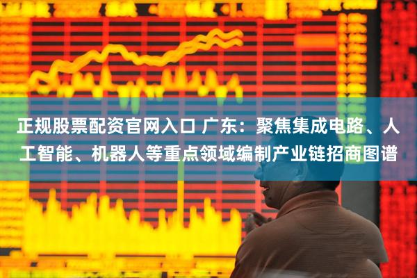 正规股票配资官网入口 广东：聚焦集成电路、人工智能、机器人等重点领域编制产业链招商图谱