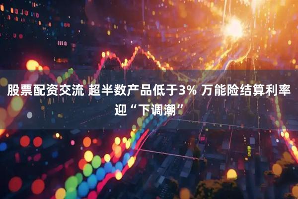 股票配资交流 超半数产品低于3% 万能险结算利率迎“下调潮”