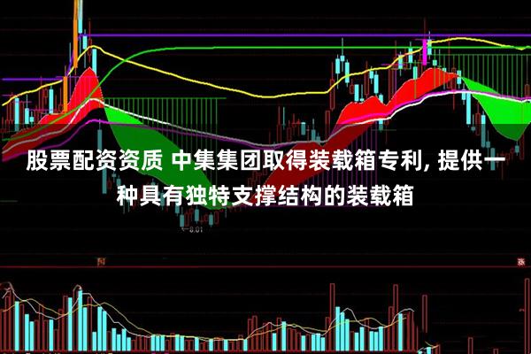 股票配资资质 中集集团取得装载箱专利, 提供一种具有独特支撑结构的装载箱