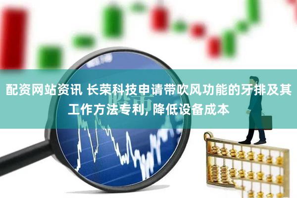 配资网站资讯 长荣科技申请带吹风功能的牙排及其工作方法专利, 降低设备成本