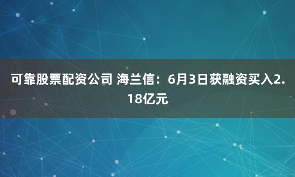 可靠股票配资公司 海兰信：6月3日获融资买入2.18亿元