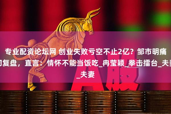 专业配资论坛网 创业失败亏空不止2亿？邹市明痛彻复盘，直言：情怀不能当饭吃_冉莹颖_拳击擂台_夫妻