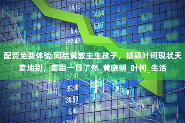 配资免费体验 同给黄教主生孩子，杨颖叶珂现状天差地别，差距一目了然_黄晓明_叶柯_生活