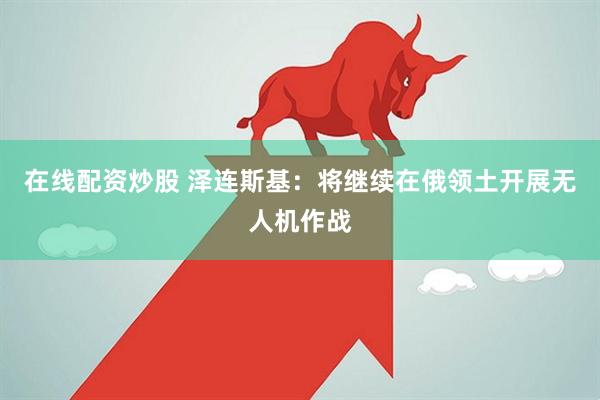 在线配资炒股 泽连斯基：将继续在俄领土开展无人机作战