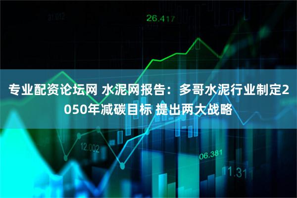 专业配资论坛网 水泥网报告：多哥水泥行业制定2050年减碳目标 提出两大战略
