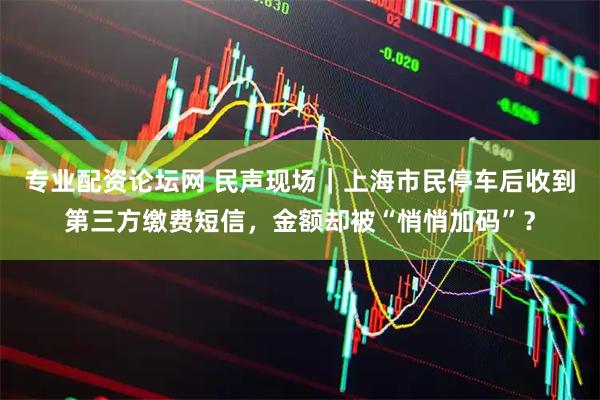 专业配资论坛网 民声现场｜上海市民停车后收到第三方缴费短信，金额却被“悄悄加码”？