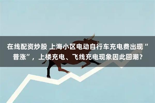 在线配资炒股 上海小区电动自行车充电费出现“普涨”，上楼充电、飞线充电现象因此回潮？