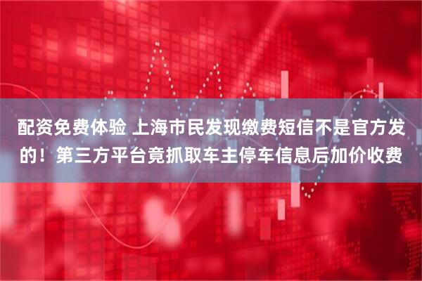配资免费体验 上海市民发现缴费短信不是官方发的！第三方平台竟抓取车主停车信息后加价收费