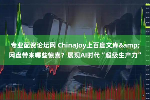 专业配资论坛网 ChinaJoy上百度文库&网盘带来哪些惊喜？展现AI时代“超级生产力”