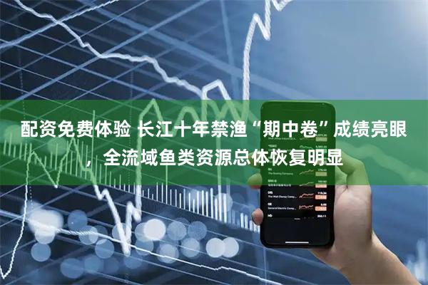 配资免费体验 长江十年禁渔“期中卷”成绩亮眼，全流域鱼类资源总体恢复明显
