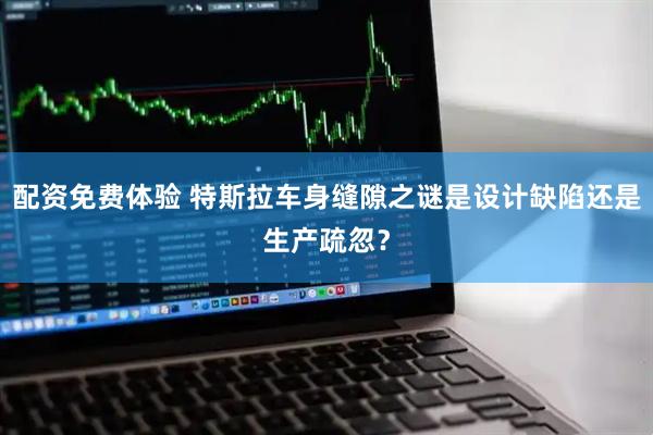 配资免费体验 特斯拉车身缝隙之谜是设计缺陷还是生产疏忽？