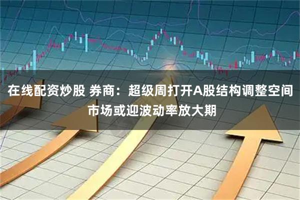 在线配资炒股 券商：超级周打开A股结构调整空间 市场或迎波动率放大期