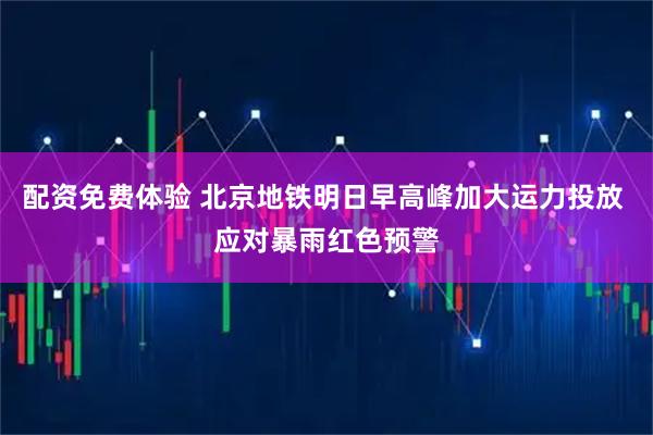 配资免费体验 北京地铁明日早高峰加大运力投放 应对暴雨红色预警