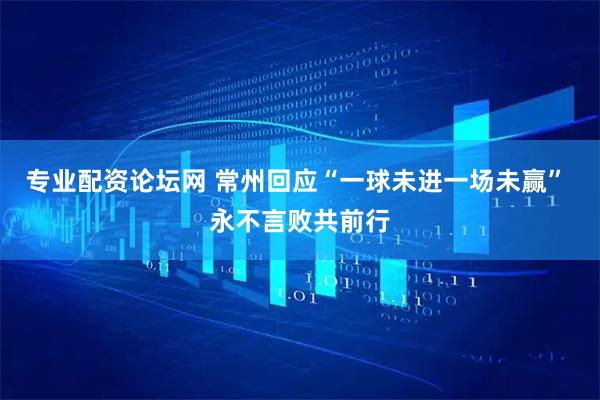 专业配资论坛网 常州回应“一球未进一场未赢” 永不言败共前行