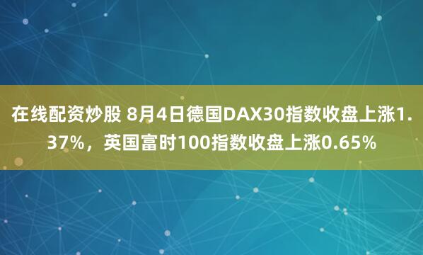 在线配资炒股 8月4日德国DAX30指数收盘上涨1.37%，英国富时100指数收盘上涨0.65%