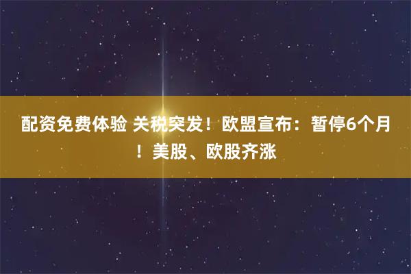 配资免费体验 关税突发！欧盟宣布：暂停6个月！美股、欧股齐涨