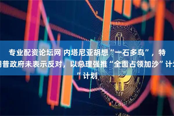 专业配资论坛网 内塔尼亚胡想“一石多鸟”，特朗普政府未表示反对，以总理强推“全面占领加沙”计划
