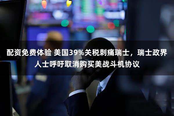 配资免费体验 美国39%关税刺痛瑞士，瑞士政界人士呼吁取消购买美战斗机协议