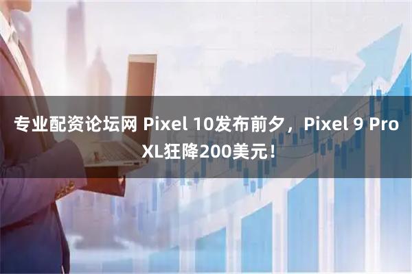 专业配资论坛网 Pixel 10发布前夕，Pixel 9 Pro XL狂降200美元！