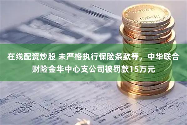 在线配资炒股 未严格执行保险条款等，中华联合财险金华中心支公司被罚款15万元