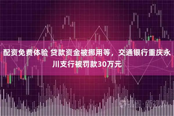 配资免费体验 贷款资金被挪用等，交通银行重庆永川支行被罚款30万元
