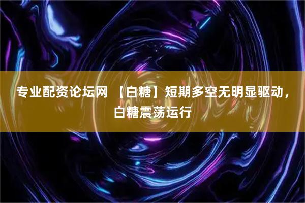 专业配资论坛网 【白糖】短期多空无明显驱动，白糖震荡运行